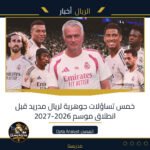 خمس تساؤلات جوهرية لريال مدريد قبل انطلاق موسم 2026-2027
