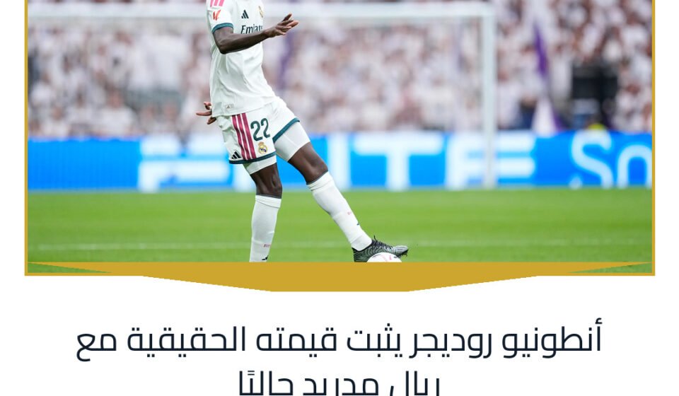 أنطونيو روديجر يثبت قيمته الحقيقية مع ريال مدريد حاليًا