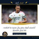 ألكسندر أرنولد يمنح ريال مدريد ما افتقده منذ رحيل مارسيلو